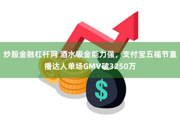 炒股金融杠杆网 酒水吸金能力强，支付宝五福节直播达人单场GMV破3250万