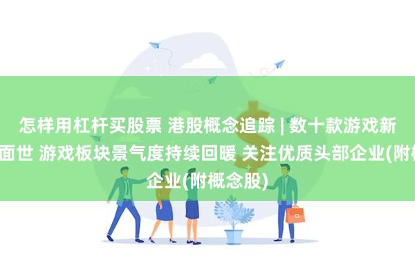 怎样用杠杆买股票 港股概念追踪 | 数十款游戏新作即将面世 游戏板块景气度持续回暖 关注优质头部企业(附概念股)