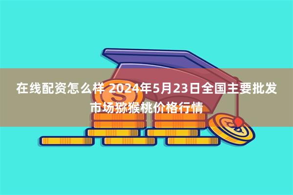 在线配资怎么样 2024年5月23日全国主要批发市场猕猴桃价格行情