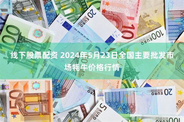 线下股票配资 2024年5月23日全国主要批发市场牦牛价格行情