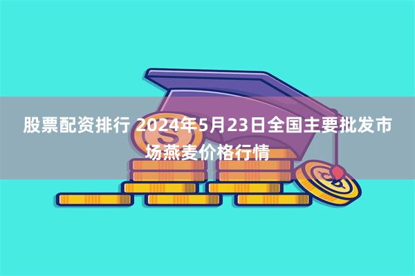 股票配资排行 2024年5月23日全国主要批发市场燕麦价格行情