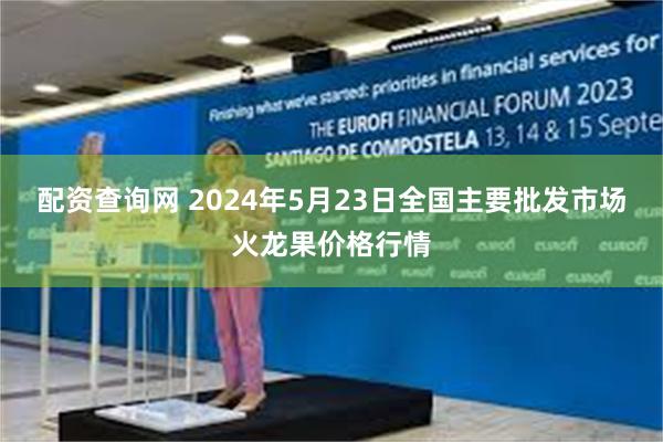 配资查询网 2024年5月23日全国主要批发市场火龙果价格行情