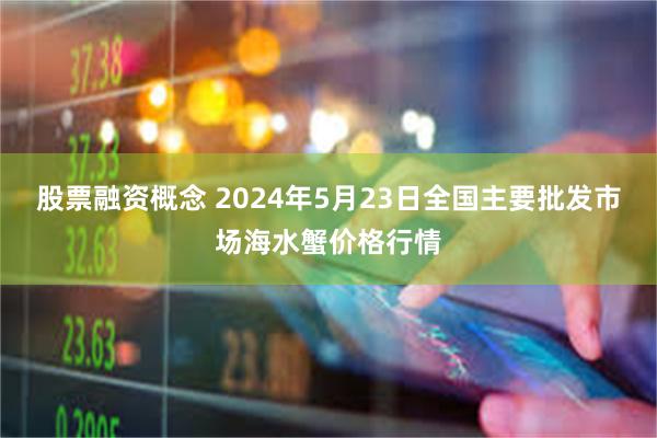 股票融资概念 2024年5月23日全国主要批发市场海水蟹价格行情