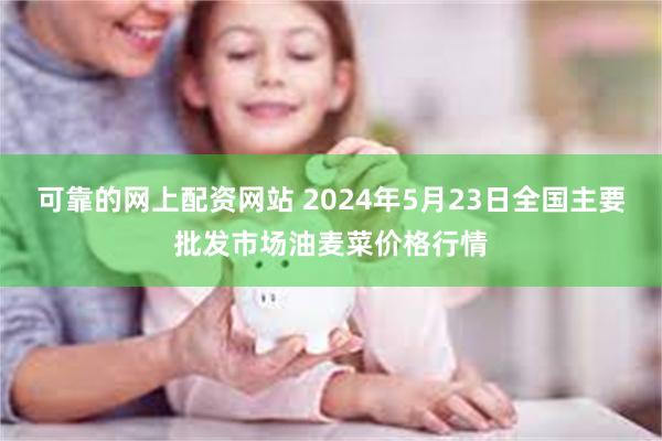 可靠的网上配资网站 2024年5月23日全国主要批发市场油麦菜价格行情