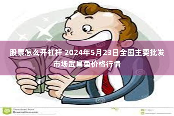 股票怎么开杠杆 2024年5月23日全国主要批发市场武昌鱼价格行情