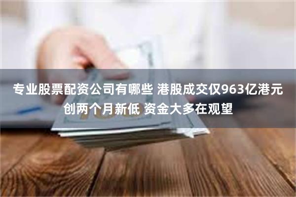 专业股票配资公司有哪些 港股成交仅963亿港元创两个月新低 资金大多在观望