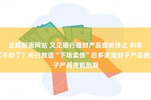 正规配资网站 又见银行理财产品提前终止 利率下行买不动了？央行放话“下场卖债”后多家理财子产品提前到期