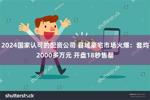 2024国家认可的配资公司 县域豪宅市场火爆：套均2000多万元 开盘18秒售罄