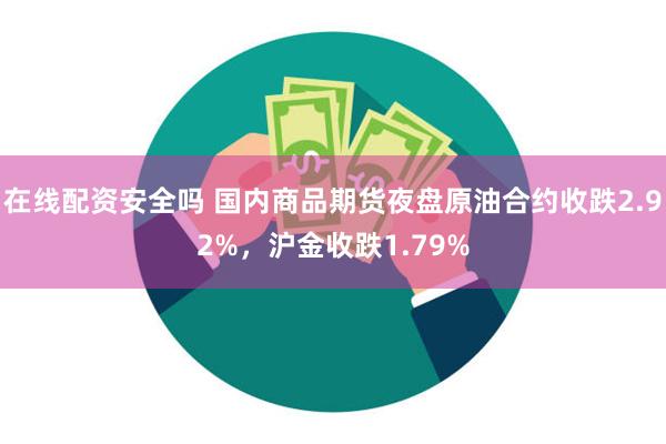 在线配资安全吗 国内商品期货夜盘原油合约收跌2.92%，沪金收跌1.79%