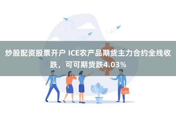 炒股配资股票开户 ICE农产品期货主力合约全线收跌，可可期货跌4.03%