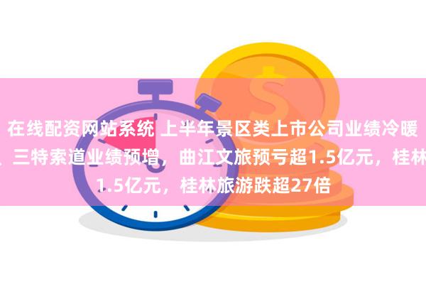 在线配资网站系统 上半年景区类上市公司业绩冷暖不均：长白山、三特索道业绩预增，曲江文旅预亏超1.5亿元，桂林旅游跌超27倍