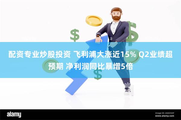 配资专业炒股投资 飞利浦大涨近15% Q2业绩超预期 净利润同比暴增5倍