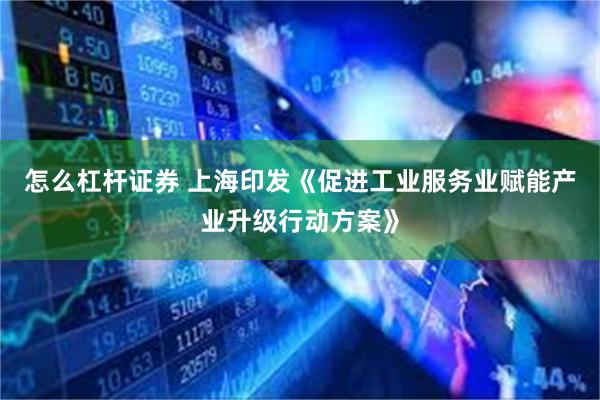 怎么杠杆证券 上海印发《促进工业服务业赋能产业升级行动方案》