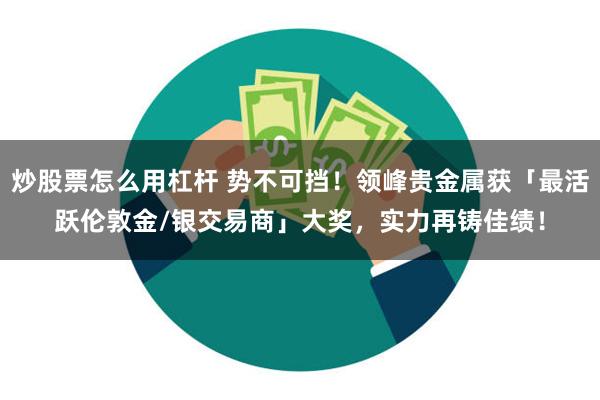 炒股票怎么用杠杆 势不可挡！领峰贵金属获「最活跃伦敦金/银交易商」大奖，实力再铸佳绩！