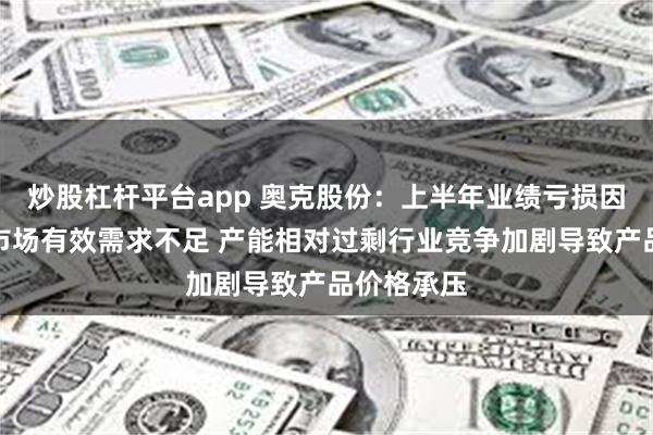 炒股杠杆平台app 奥克股份：上半年业绩亏损因主导产品市场有效需求不足 产能相对过剩行业竞争加剧导致产品价格承压