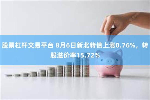 股票杠杆交易平台 8月6日新北转债上涨0.76%，转股溢价率15.72%