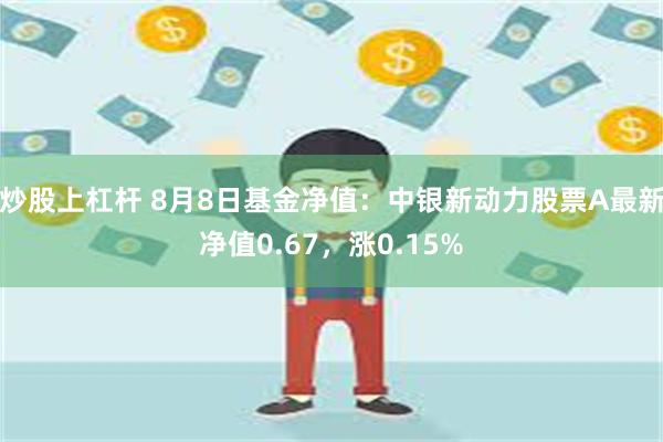 炒股上杠杆 8月8日基金净值：中银新动力股票A最新净值0.67，涨0.15%