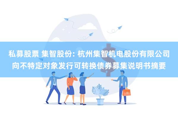 私募股票 集智股份: 杭州集智机电股份有限公司向不特定对象发行可转换债券募集说明书摘要