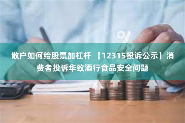 散户如何给股票加杠杆 【12315投诉公示】消费者投诉华致酒行食品安全问题