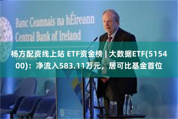 杨方配资线上站 ETF资金榜 | 大数据ETF(515400)：净流入583.11万元，居可比基金首位