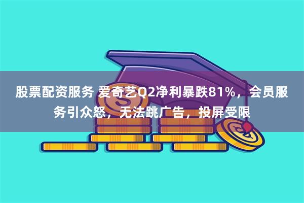 股票配资服务 爱奇艺Q2净利暴跌81%，会员服务引众怒，无法跳广告，投屏受限