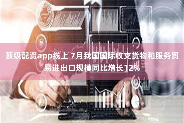 顶级配资app线上 7月我国国际收支货物和服务贸易进出口规模同比增长12%