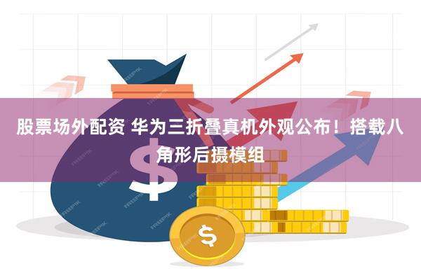 股票场外配资 华为三折叠真机外观公布！搭载八角形后摄模组