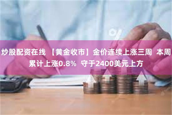 炒股配资在线 【黄金收市】金价连续上涨三周  本周累计上涨0.8%  守于2400美元上方