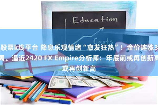 股票k线平台 降息乐观情绪“愈发狂热”！金价连涨3周、逼近2420 FX Empire分析师：年底前或再创新高