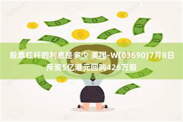 股票杠杆的利息是多少 美团-W(03690)7月8日斥资5亿港元回购426万股