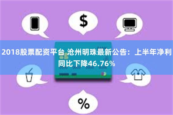 2018股票配资平台 沧州明珠最新公告：上半年净利同比下降46.76%