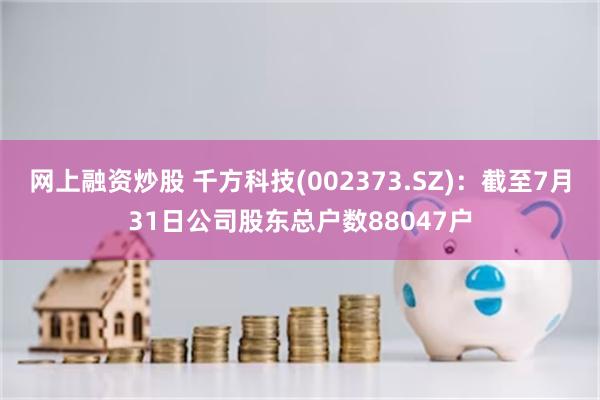 网上融资炒股 千方科技(002373.SZ)：截至7月31日公司股东总户数88047户