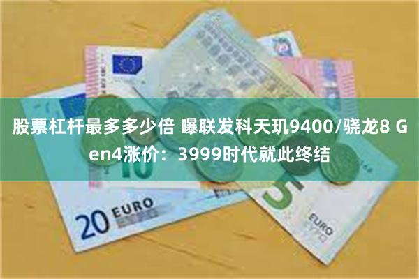 股票杠杆最多多少倍 曝联发科天玑9400/骁龙8 Gen4涨价：3999时代就此终结