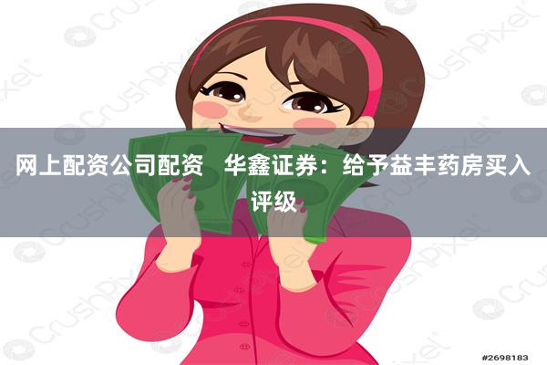 网上配资公司配资   华鑫证券：给予益丰药房买入评级