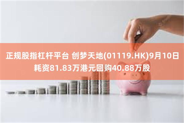 正规股指杠杆平台 创梦天地(01119.HK)9月10日耗资81.83万港元回购40.88万股