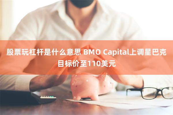 股票玩杠杆是什么意思 BMO Capital上调星巴克目标价至110美元