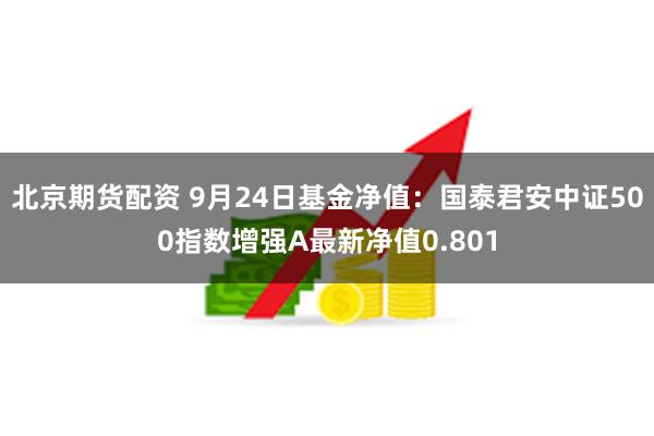 北京期货配资 9月24日基金净值：国泰君安中证500指数增强A最新净值0.801