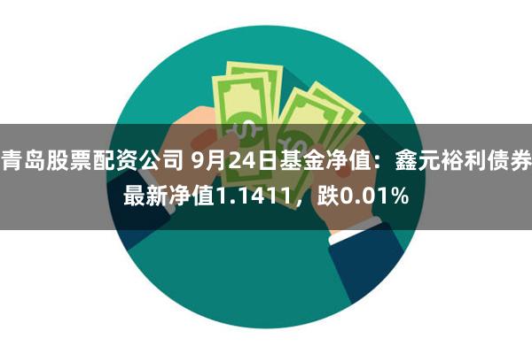 青岛股票配资公司 9月24日基金净值：鑫元裕利债券最新净值1.1411，跌0.01%