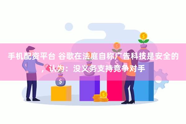 手机配资平台 谷歌在法庭自称广告科技是安全的，认为：没义务支持竞争对手