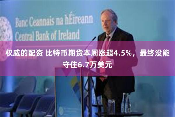 权威的配资 比特币期货本周涨超4.5%，最终没能守住6.7万美元