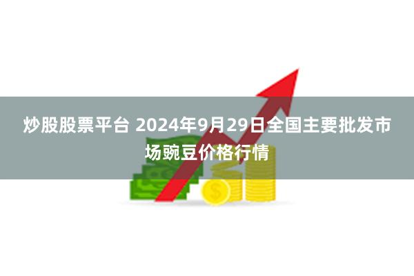 炒股股票平台 2024年9月29日全国主要批发市场豌豆价格行情