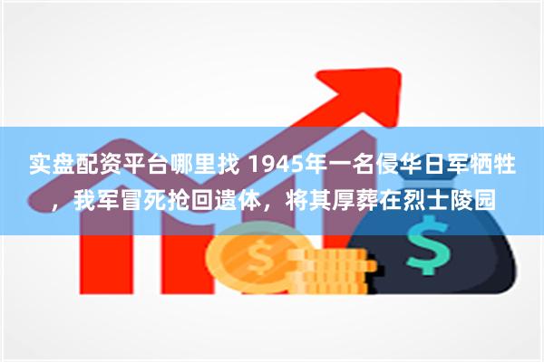 实盘配资平台哪里找 1945年一名侵华日军牺牲，我军冒死抢回遗体，将其厚葬在烈士陵园