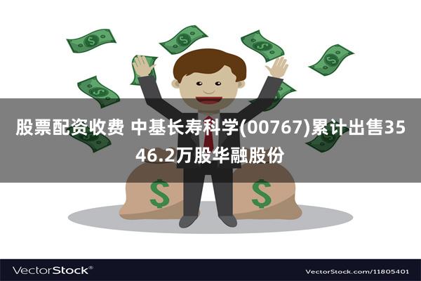 股票配资收费 中基长寿科学(00767)累计出售3546.2万股华融股份