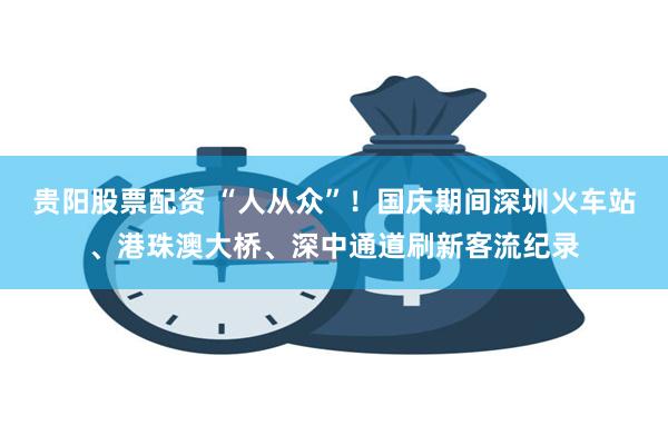 贵阳股票配资 “人从众”！国庆期间深圳火车站、港珠澳大桥、深中通道刷新客流纪录