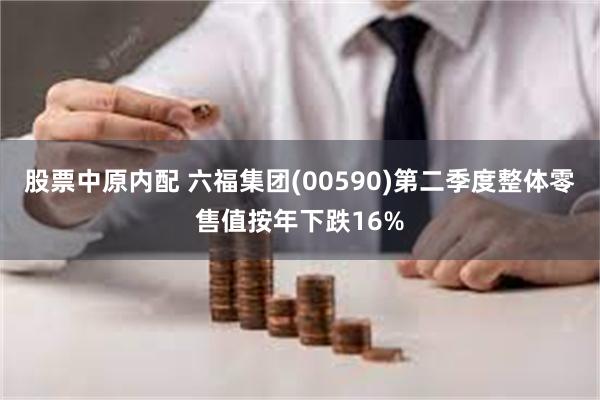 股票中原内配 六福集团(00590)第二季度整体零售值按年下跌16%