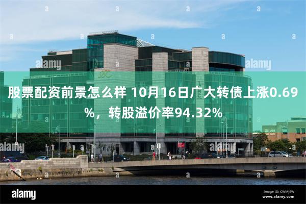 股票配资前景怎么样 10月16日广大转债上涨0.69%，转股溢价率94.32%