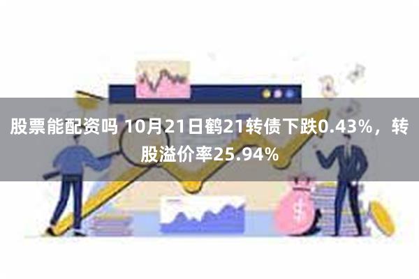 股票能配资吗 10月21日鹤21转债下跌0.43%，转股溢价率25.94%