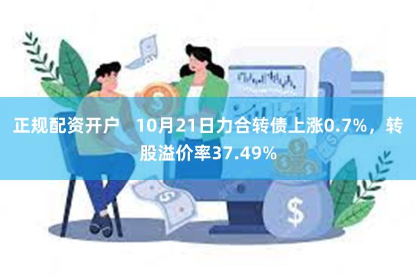 正规配资开户   10月21日力合转债上涨0.7%，转股溢价率37.49%