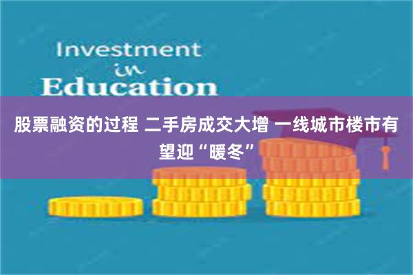 股票融资的过程 二手房成交大增 一线城市楼市有望迎“暖冬”