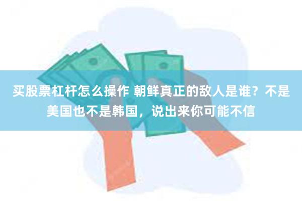 买股票杠杆怎么操作 朝鲜真正的敌人是谁？不是美国也不是韩国，说出来你可能不信